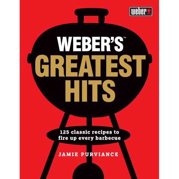 Weber's Greatest Hits Classic Recipes to Fire Up Every Barbeque